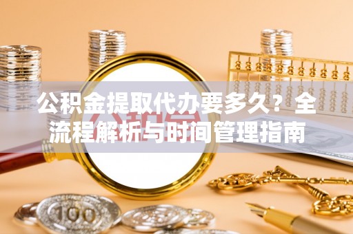 桃江公积金提取代办要多久？全流程解析与时间管理指南