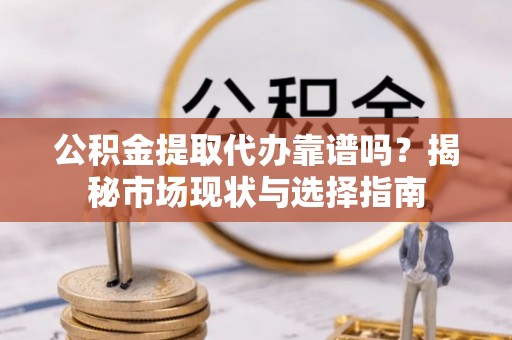 桃江公积金提取代办靠谱吗？揭秘市场现状与选择指南