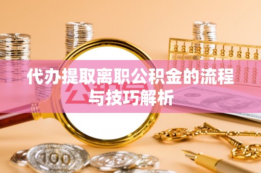 桃江代办提取离职公积金的流程与技巧解析
