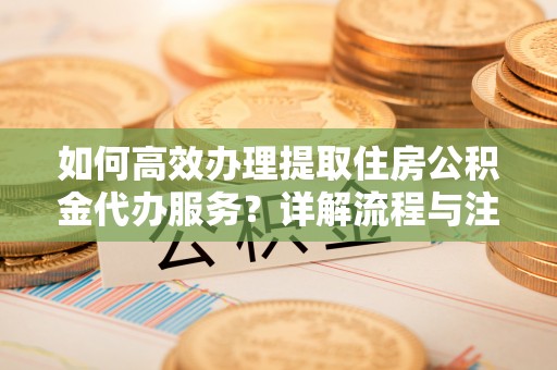 桃江如何高效办理提取住房公积金代办服务？详解流程与注意事项