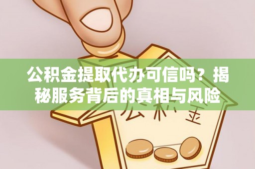 桃江公积金提取代办可信吗？揭秘服务背后的真相与风险