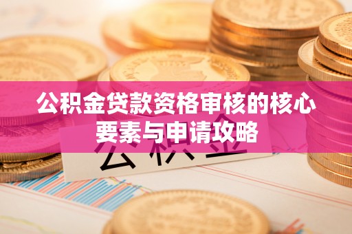 桃江公积金贷款资格审核的核心要素与申请攻略