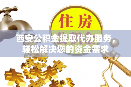 桃江西安公积金提取代办服务，轻松解决您的资金需求