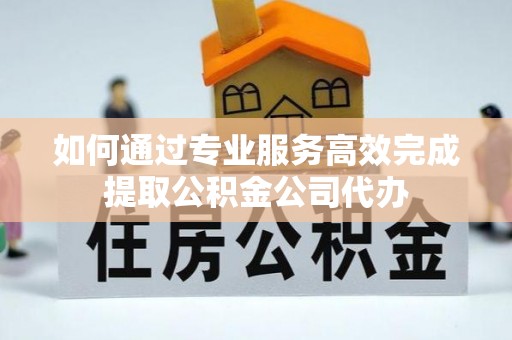 桃江如何通过专业服务高效完成提取公积金公司代办