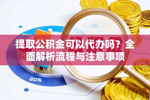 桃江提取公积金可以代办吗？全面解析流程与注意事项