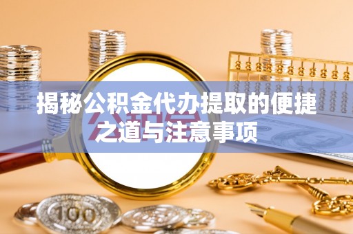 桃江揭秘公积金代办提取的便捷之道与注意事项