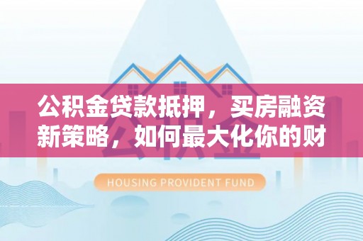 桃江公积金贷款抵押，买房融资新策略，如何最大化你的财务自由
