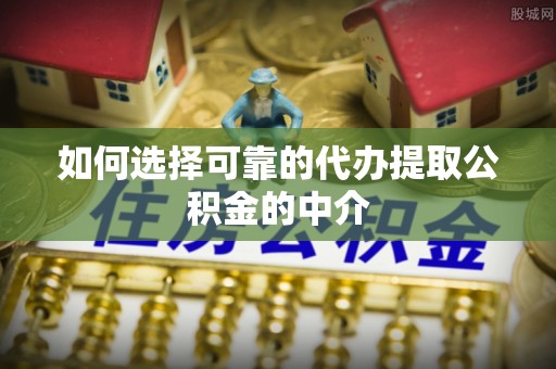 桃江如何选择可靠的代办提取公积金的中介