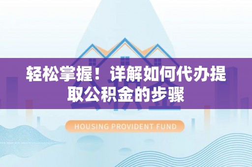 桃江轻松掌握！详解如何代办提取公积金的步骤