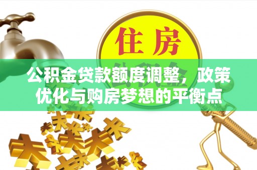 桃江公积金贷款额度调整，政策优化与购房梦想的平衡点