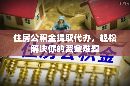 桃江住房公积金提取代办，轻松解决你的资金难题