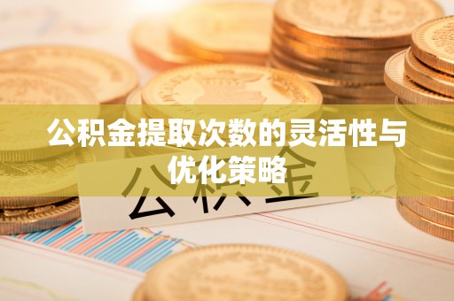 桃江公积金提取次数的灵活性与优化策略