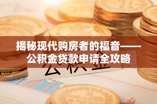 桃江揭秘现代购房者的福音——公积金贷款申请全攻略