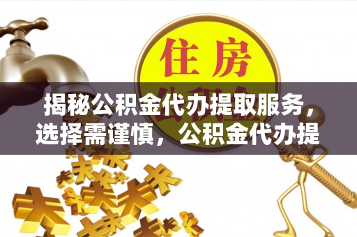 桃江揭秘公积金代办提取服务，选择需谨慎，公积金代办提取靠谱吗？