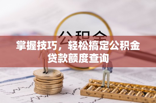 桃江掌握技巧，轻松搞定公积金贷款额度查询