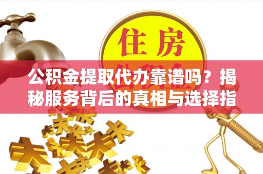 桃江公积金提取代办靠谱吗？揭秘服务背后的真相与选择指南