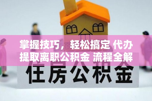 桃江掌握技巧，轻松搞定 代办提取离职公积金 流程全解析