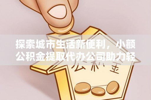 桃江探索城市生活新便利，小额公积金提取代办公司助力轻松理财
