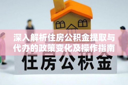 桃江深入解析住房公积金提取与代办的政策变化及操作指南