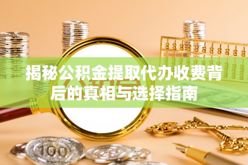 桃江揭秘公积金提取代办收费背后的真相与选择指南