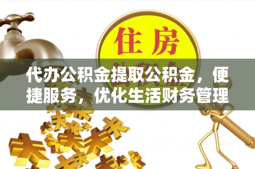桃江代办公积金提取公积金，便捷服务，优化生活财务管理