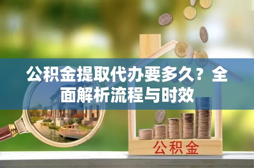 桃江公积金提取代办要多久？全面解析流程与时效