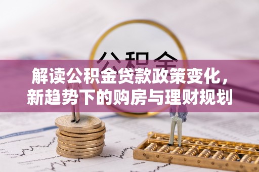 桃江解读公积金贷款政策变化，新趋势下的购房与理财规划