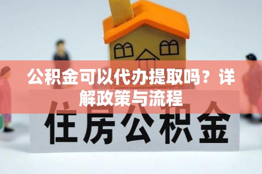 桃江公积金可以代办提取吗？详解政策与流程