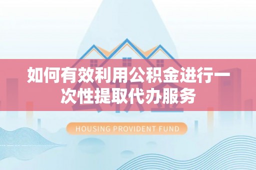桃江如何有效利用公积金进行一次性提取代办服务
