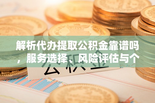 桃江解析代办提取公积金靠谱吗，服务选择、风险评估与个人权益保障
