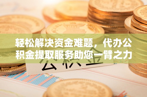 桃江轻松解决资金难题，代办公积金提取服务助您一臂之力