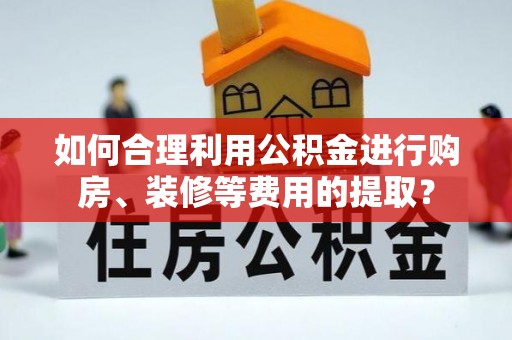 桃江如何合理利用公积金进行购房、装修等费用的提取？