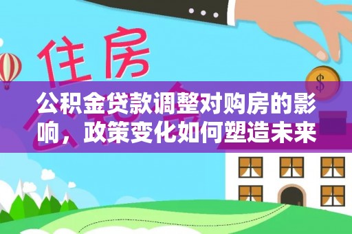 桃江公积金贷款调整对购房的影响，政策变化如何塑造未来住房市场