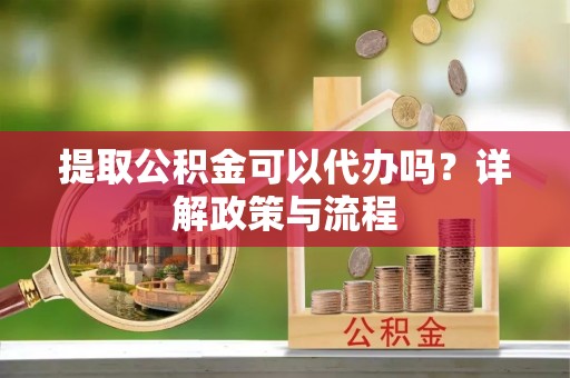 桃江提取公积金可以代办吗？详解政策与流程