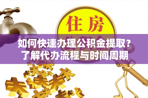 桃江如何快速办理公积金提取？了解代办流程与时间周期