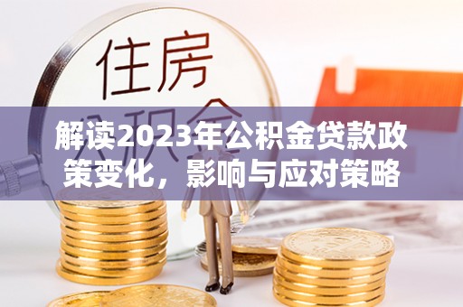 桃江解读2023年公积金贷款政策变化，影响与应对策略