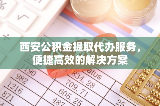 桃江西安公积金提取代办服务，便捷高效的解决方案