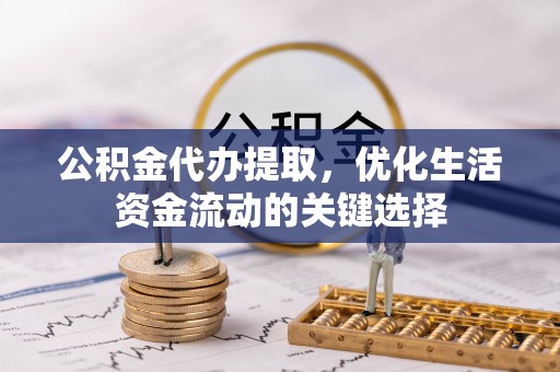 桃江公积金代办提取，优化生活资金流动的关键选择