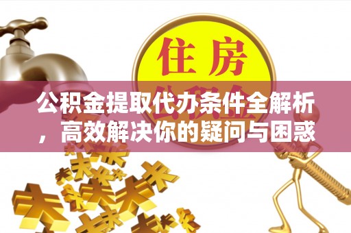 桃江公积金提取代办条件全解析，高效解决你的疑问与困惑