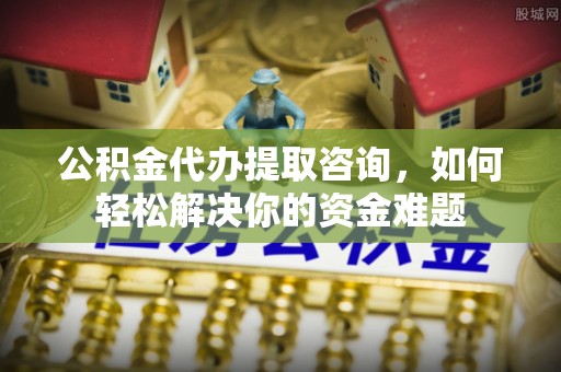 桃江公积金代办提取咨询，如何轻松解决你的资金难题