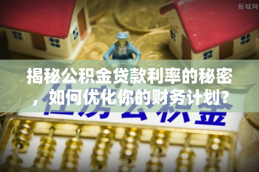 桃江揭秘公积金贷款利率的秘密，如何优化你的财务计划？