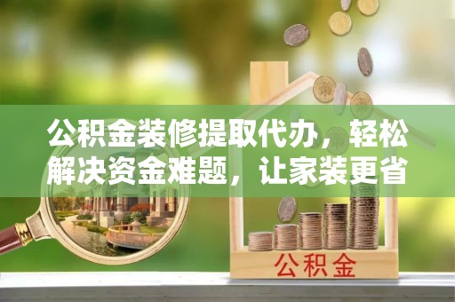 桃江公积金装修提取代办，轻松解决资金难题，让家装更省心