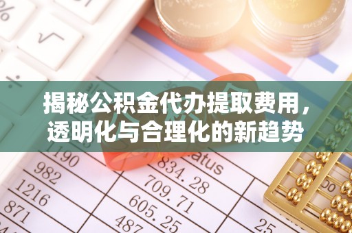 桃江揭秘公积金代办提取费用，透明化与合理化的新趋势