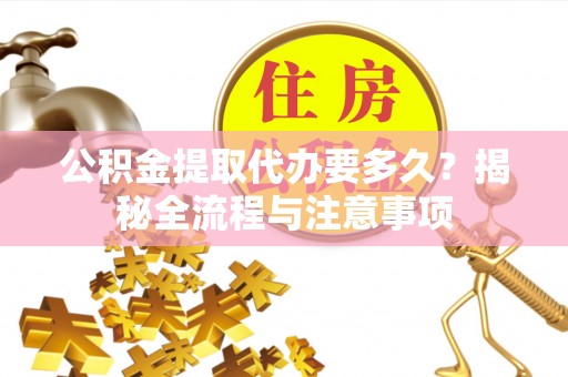 桃江公积金提取代办要多久？揭秘全流程与注意事项