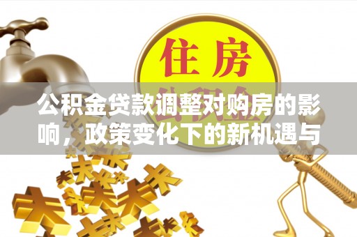 桃江公积金贷款调整对购房的影响，政策变化下的新机遇与挑战