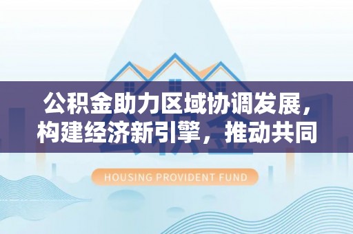 桃江公积金助力区域协调发展，构建经济新引擎，推动共同富裕