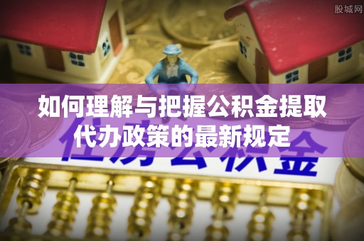 桃江如何理解与把握公积金提取代办政策的最新规定