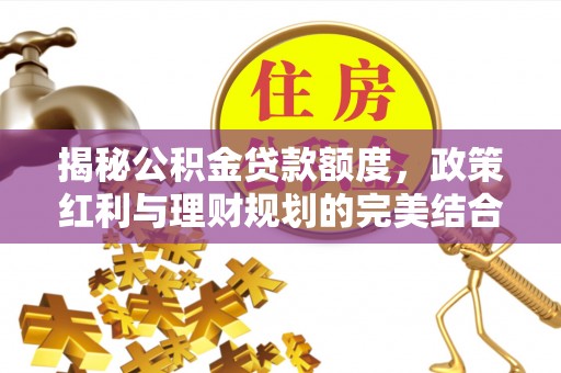 桃江揭秘公积金贷款额度，政策红利与理财规划的完美结合
