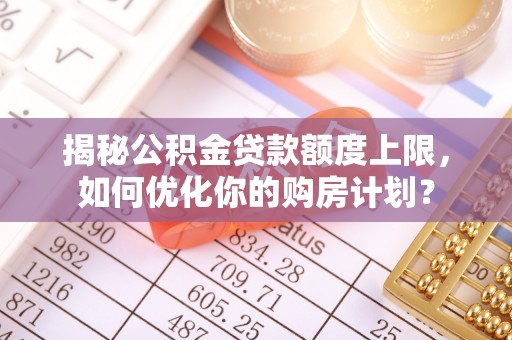 桃江揭秘公积金贷款额度上限，如何优化你的购房计划？
