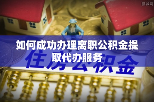 桃江如何成功办理离职公积金提取代办服务
